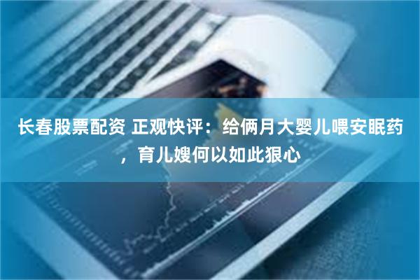 长春股票配资 正观快评：给俩月大婴儿喂安眠药，育儿嫂何以如此狠心