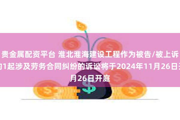 贵金属配资平台 淮北淮海建设工程作为被告/被上诉人的1起涉及劳务合同纠纷的诉讼将于2024年11月26日开庭