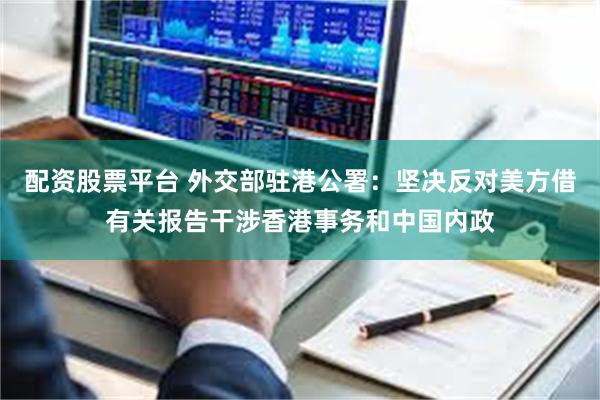 配资股票平台 外交部驻港公署：坚决反对美方借有关报告干涉香港事务和中国内政