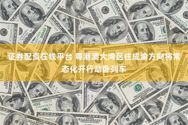 证券配资在线平台 粤港澳大湾区往成渝方向将常态化开行动卧列车
