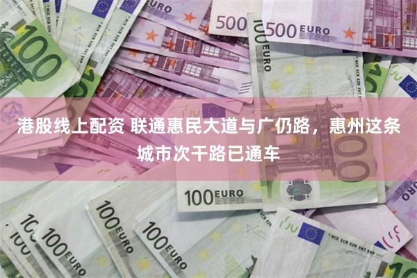 港股线上配资 联通惠民大道与广仍路，惠州这条城市次干路已通车