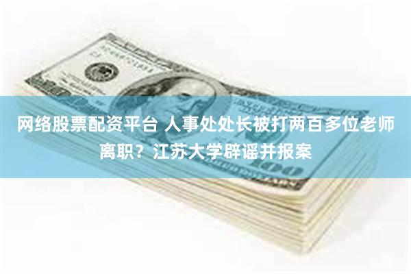 网络股票配资平台 人事处处长被打两百多位老师离职？江苏大学辟谣并报案