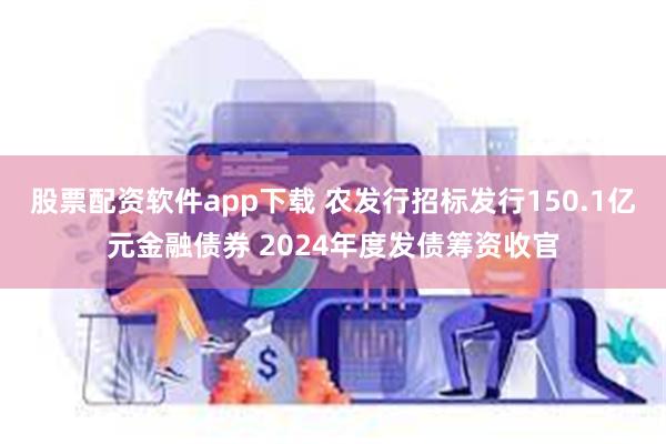 股票配资软件app下载 农发行招标发行150.1亿元金融债券 2024年度发债筹资收官