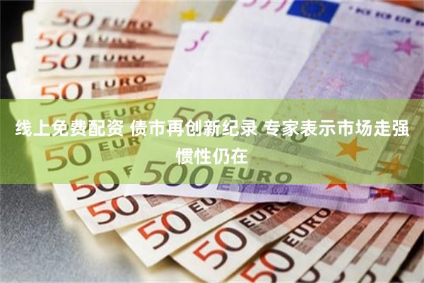 线上免费配资 债市再创新纪录 专家表示市场走强惯性仍在