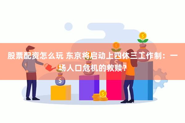 股票配资怎么玩 东京将启动上四休三工作制：一场人口危机的救赎？