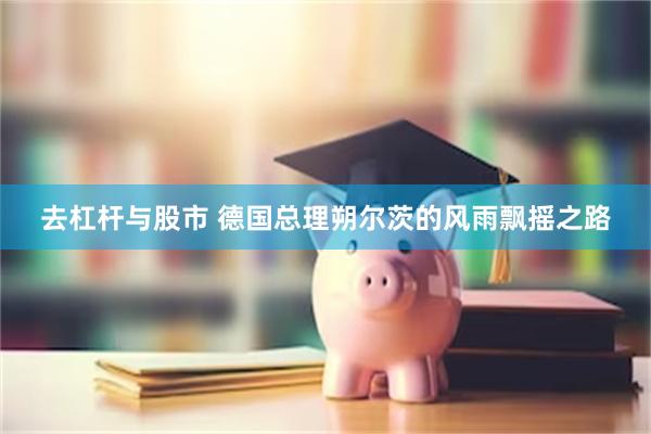 去杠杆与股市 德国总理朔尔茨的风雨飘摇之路