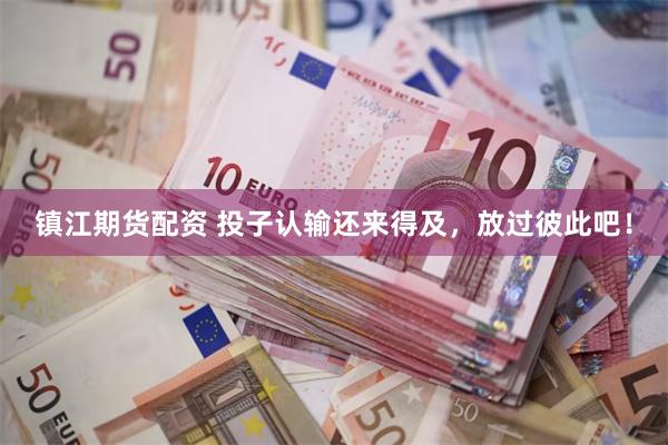镇江期货配资 投子认输还来得及，放过彼此吧！