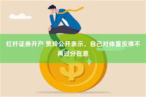 杠杆证券开户 贾玲公开表示，自己对体重反弹不再过分在意