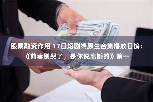 股票融资作用 17日短剧端原生合集播放日榜：《前妻别哭了，是你说离婚的》第一