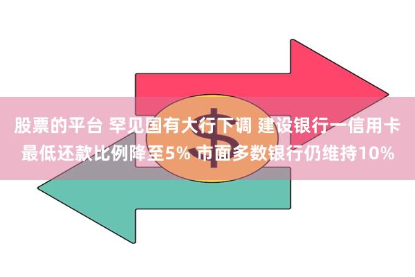 股票的平台 罕见国有大行下调 建设银行一信用卡最低还款比例降至5% 市面多数银行仍维持10%