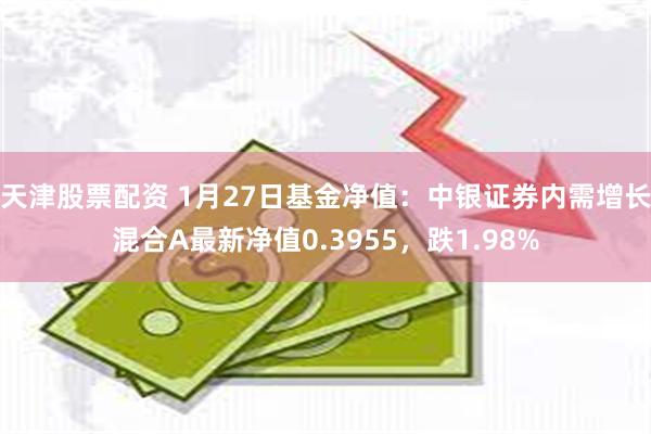 天津股票配资 1月27日基金净值：中银证券内需增长混合A最新净值0.3955，跌1.98%
