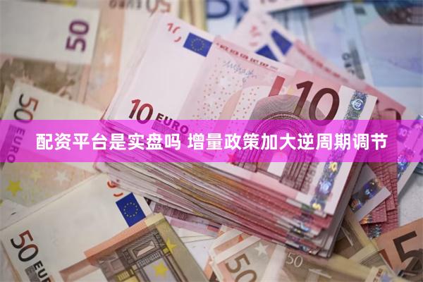 配资平台是实盘吗 增量政策加大逆周期调节