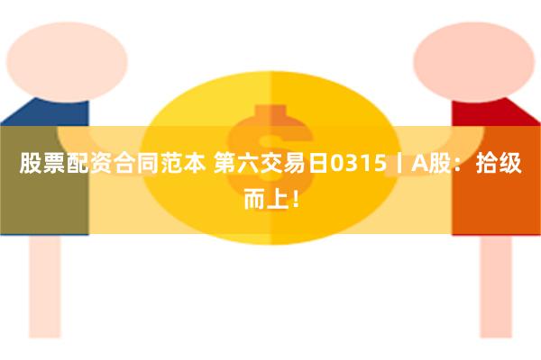 股票配资合同范本 第六交易日0315丨A股：拾级而上！