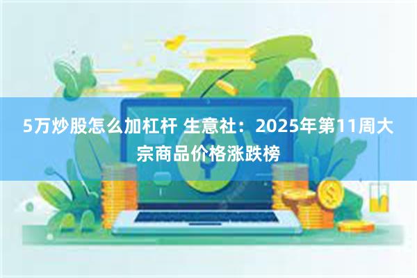 5万炒股怎么加杠杆 生意社：2025年第11周大宗商品价格涨跌榜