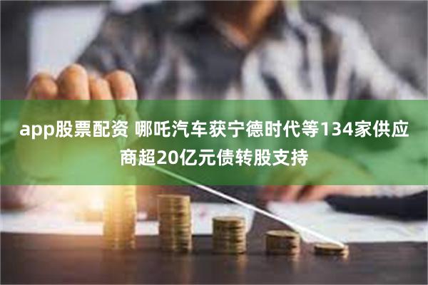 app股票配资 哪吒汽车获宁德时代等134家供应商超20亿元债转股支持