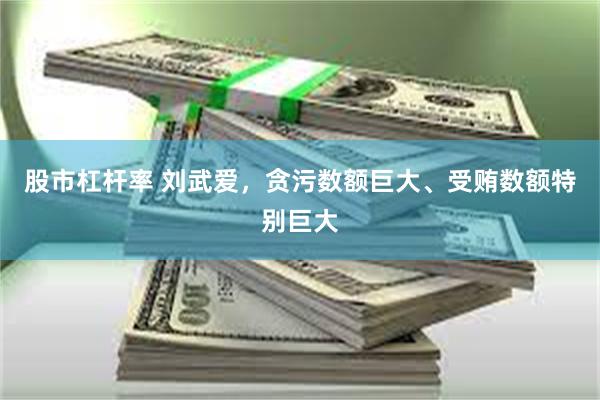 股市杠杆率 刘武爱，贪污数额巨大、受贿数额特别巨大