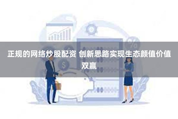 正规的网络炒股配资 创新思路实现生态颜值价值双赢