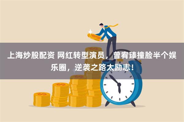 上海炒股配资 网红转型演员，曾宥臻撞脸半个娱乐圈，逆袭之路太励志！