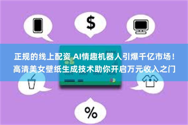 正规的线上配资 AI情趣机器人引爆千亿市场！高清美女壁纸生成技术助你开启万元收入之门