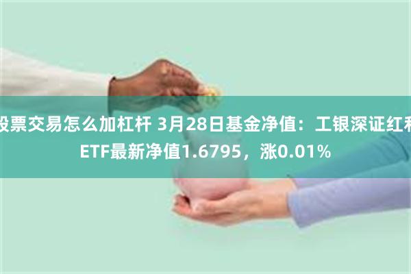 股票交易怎么加杠杆 3月28日基金净值：工银深证红利ETF最新净值1.6795，涨0.01%