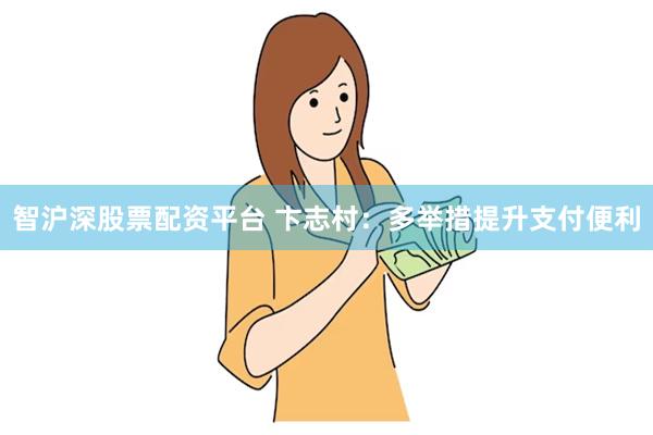 智沪深股票配资平台 卞志村：多举措提升支付便利
