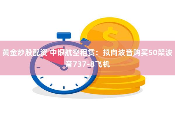 黄金炒股配资 中银航空租赁：拟向波音购买50架波音737-8飞机