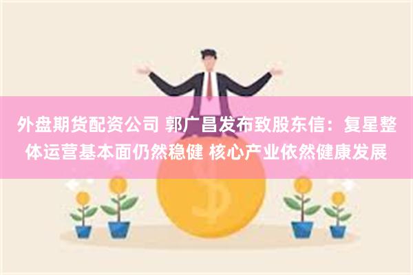 外盘期货配资公司 郭广昌发布致股东信：复星整体运营基本面仍然稳健 核心产业依然健康发展