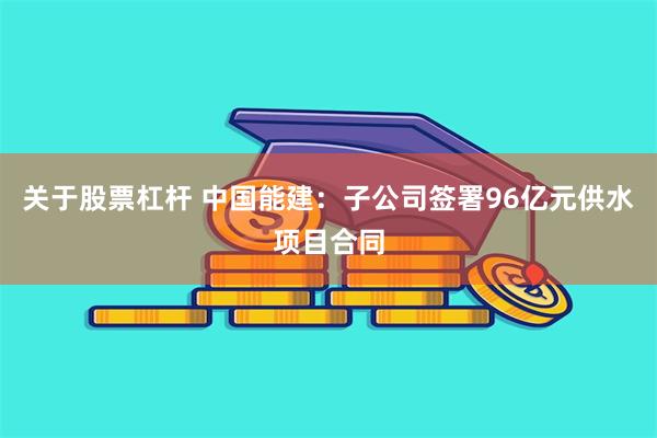 关于股票杠杆 中国能建：子公司签署96亿元供水项目合同