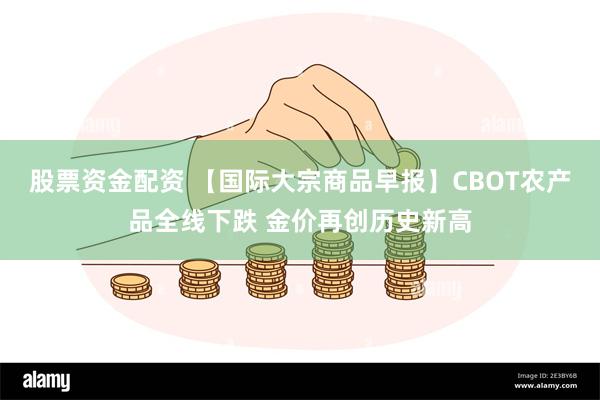 股票资金配资 【国际大宗商品早报】CBOT农产品全线下跌 金价再创历史新高