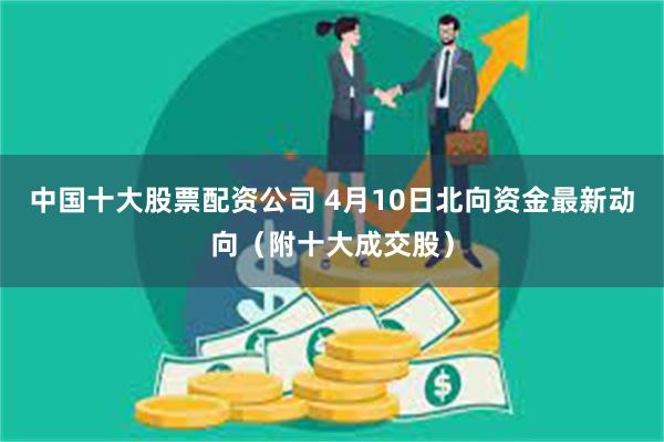 中国十大股票配资公司 4月10日北向资金最新动向（附十大成交股）