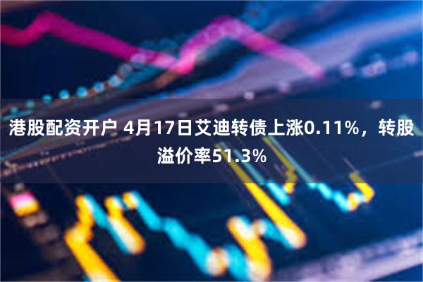 港股配资开户 4月17日艾迪转债上涨0.11%，转股溢价率51.3%
