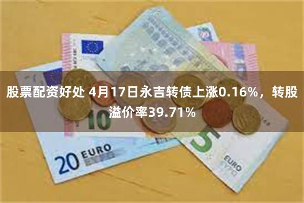 股票配资好处 4月17日永吉转债上涨0.16%，转股溢价率39.71%