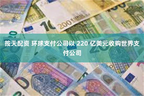 按天配资 环球支付公司以 220 亿美元收购世界支付公司