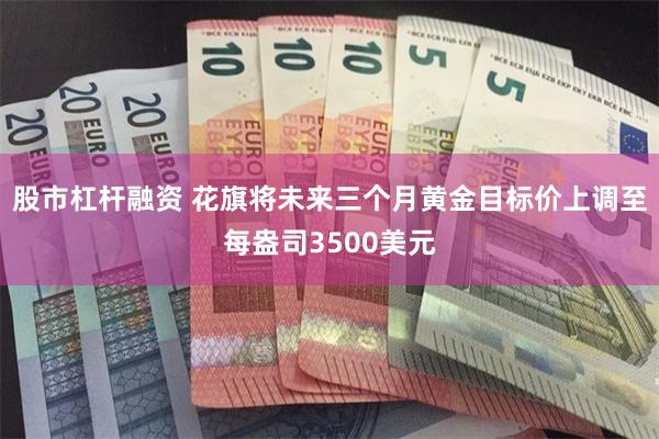 股市杠杆融资 花旗将未来三个月黄金目标价上调至每盎司3500美元