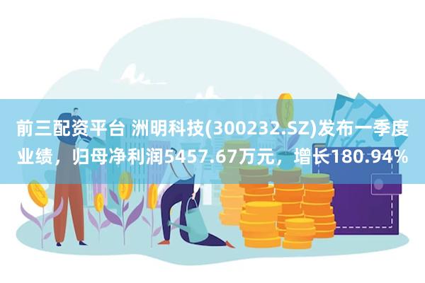 前三配资平台 洲明科技(300232.SZ)发布一季度业绩，归母净利润5457.67万元，增长180.94%