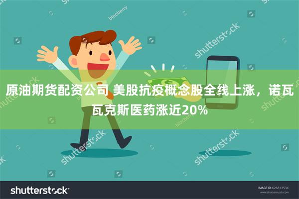 原油期货配资公司 美股抗疫概念股全线上涨，诺瓦瓦克斯医药涨近20%