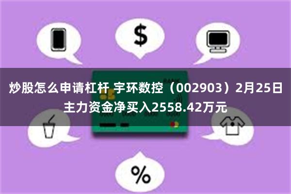 炒股怎么申请杠杆 宇环数控（002903）2月25日主力资金净买入2558.42万元
