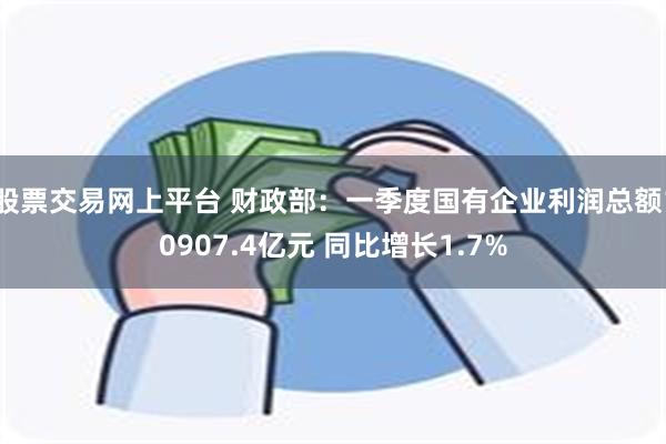 股票交易网上平台 财政部：一季度国有企业利润总额10907.4亿元 同比增长1.7%