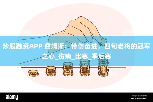 炒股融资APP 詹姆斯：带伤奋进，四旬老将的冠军之心_伤病_比赛_季后赛