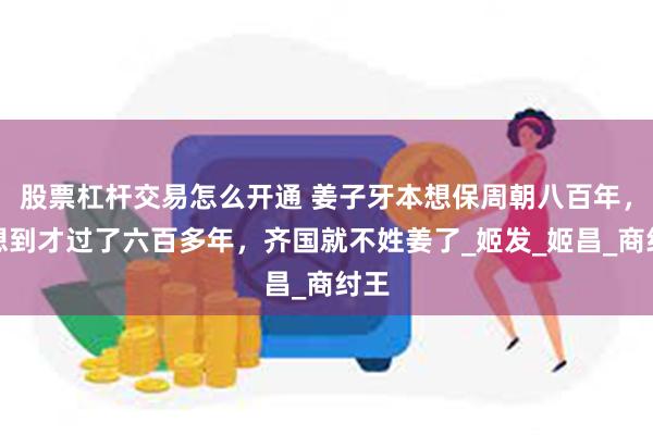 股票杠杆交易怎么开通 姜子牙本想保周朝八百年，没想到才过了六百多年，齐国就不姓姜了_姬发_姬昌_商纣王