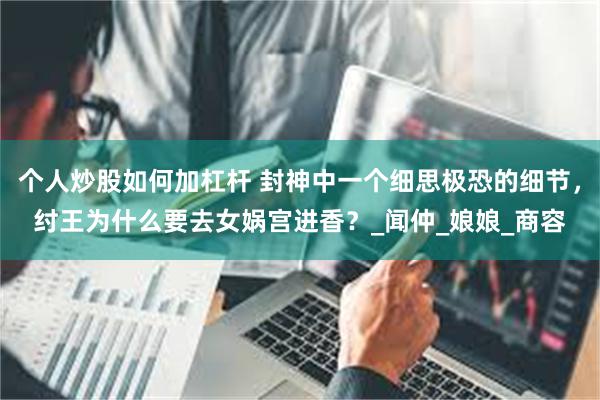 个人炒股如何加杠杆 封神中一个细思极恐的细节，纣王为什么要去女娲宫进香？_闻仲_娘娘_商容