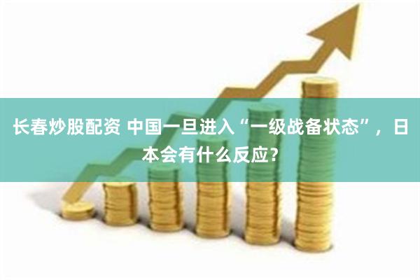 长春炒股配资 中国一旦进入“一级战备状态”，日本会有什么反应？