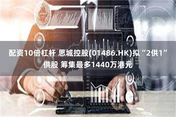 配资10倍杠杆 思城控股(01486.HK)拟“2供1”供股 筹集最多1440万港元