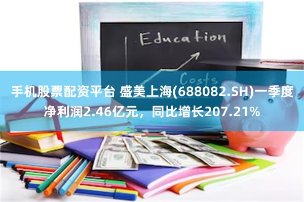 手机股票配资平台 盛美上海(688082.SH)一季度净利润2.46亿元，同比增长207.21%
