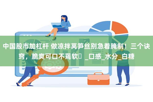 中国股市加杠杆 做凉拌莴笋丝别急着腌制！三个诀窍，脆爽可口不蔫软​_口感_水分_白糖